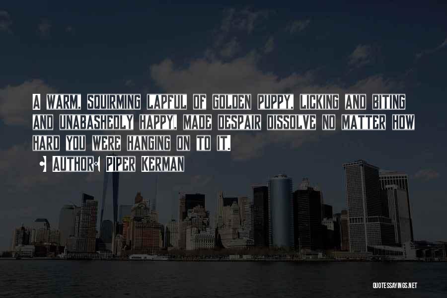 Piper Kerman Quotes: A Warm, Squirming Lapful Of Golden Puppy, Licking And Biting And Unabashedly Happy, Made Despair Dissolve No Matter How Hard