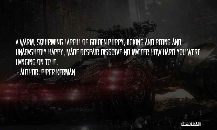 Piper Kerman Quotes: A Warm, Squirming Lapful Of Golden Puppy, Licking And Biting And Unabashedly Happy, Made Despair Dissolve No Matter How Hard