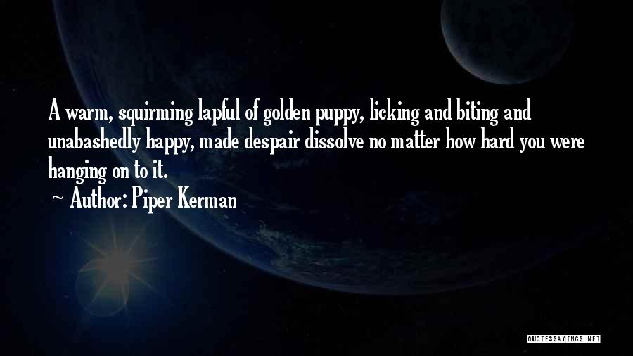 Piper Kerman Quotes: A Warm, Squirming Lapful Of Golden Puppy, Licking And Biting And Unabashedly Happy, Made Despair Dissolve No Matter How Hard