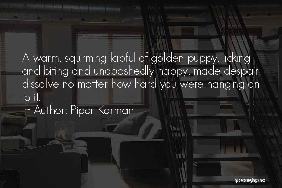 Piper Kerman Quotes: A Warm, Squirming Lapful Of Golden Puppy, Licking And Biting And Unabashedly Happy, Made Despair Dissolve No Matter How Hard