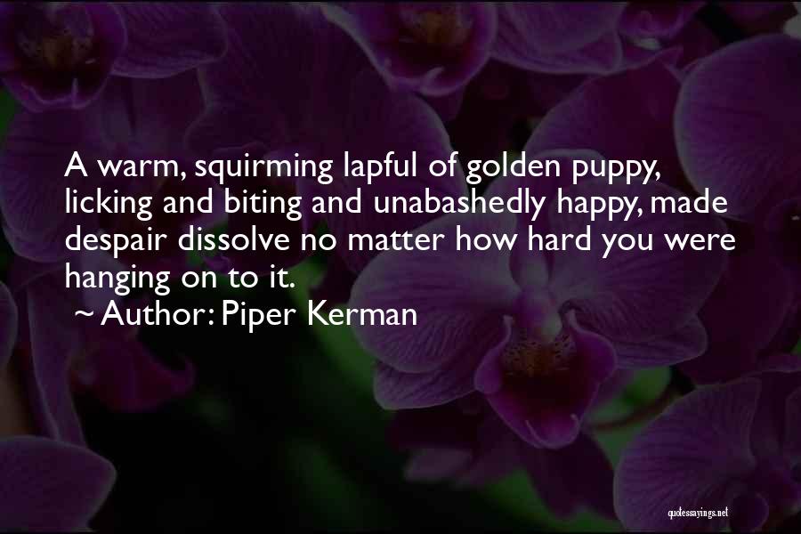 Piper Kerman Quotes: A Warm, Squirming Lapful Of Golden Puppy, Licking And Biting And Unabashedly Happy, Made Despair Dissolve No Matter How Hard