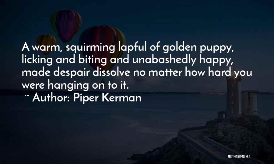 Piper Kerman Quotes: A Warm, Squirming Lapful Of Golden Puppy, Licking And Biting And Unabashedly Happy, Made Despair Dissolve No Matter How Hard