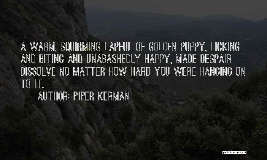 Piper Kerman Quotes: A Warm, Squirming Lapful Of Golden Puppy, Licking And Biting And Unabashedly Happy, Made Despair Dissolve No Matter How Hard