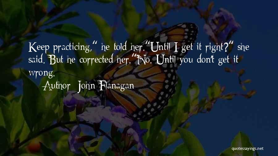 John Flanagan Quotes: Keep Practicing, He Told Her.until I Get It Right? She Said. But He Corrected Her.no. Until You Don't Get It