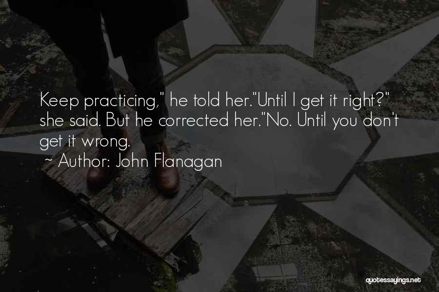 John Flanagan Quotes: Keep Practicing, He Told Her.until I Get It Right? She Said. But He Corrected Her.no. Until You Don't Get It