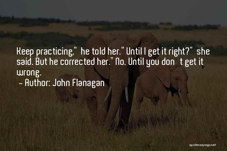 John Flanagan Quotes: Keep Practicing, He Told Her.until I Get It Right? She Said. But He Corrected Her.no. Until You Don't Get It