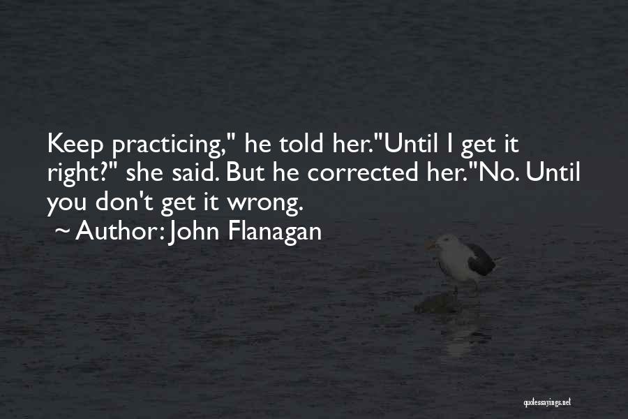 John Flanagan Quotes: Keep Practicing, He Told Her.until I Get It Right? She Said. But He Corrected Her.no. Until You Don't Get It