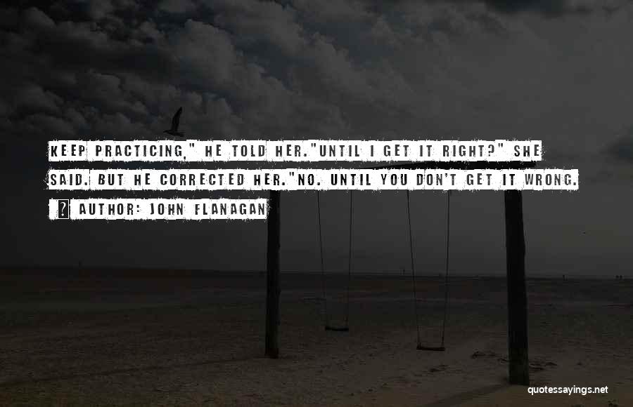 John Flanagan Quotes: Keep Practicing, He Told Her.until I Get It Right? She Said. But He Corrected Her.no. Until You Don't Get It