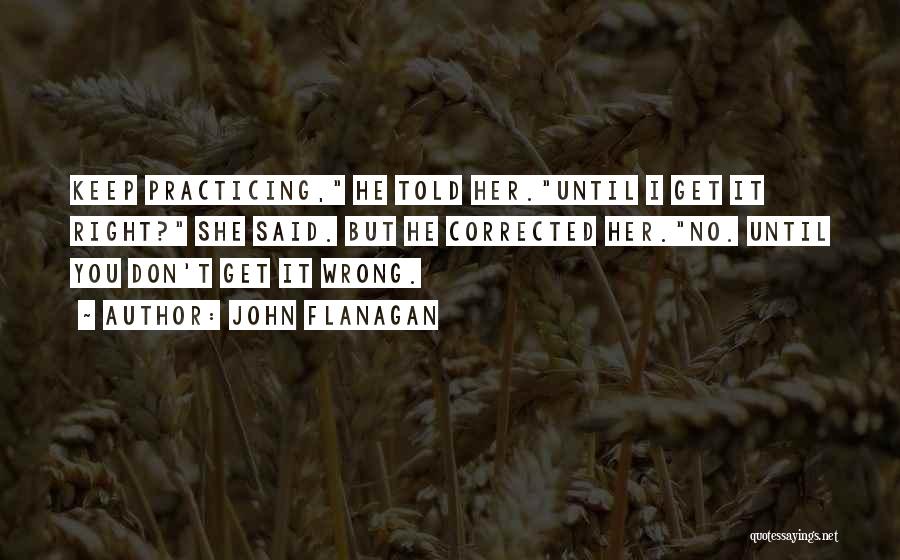 John Flanagan Quotes: Keep Practicing, He Told Her.until I Get It Right? She Said. But He Corrected Her.no. Until You Don't Get It