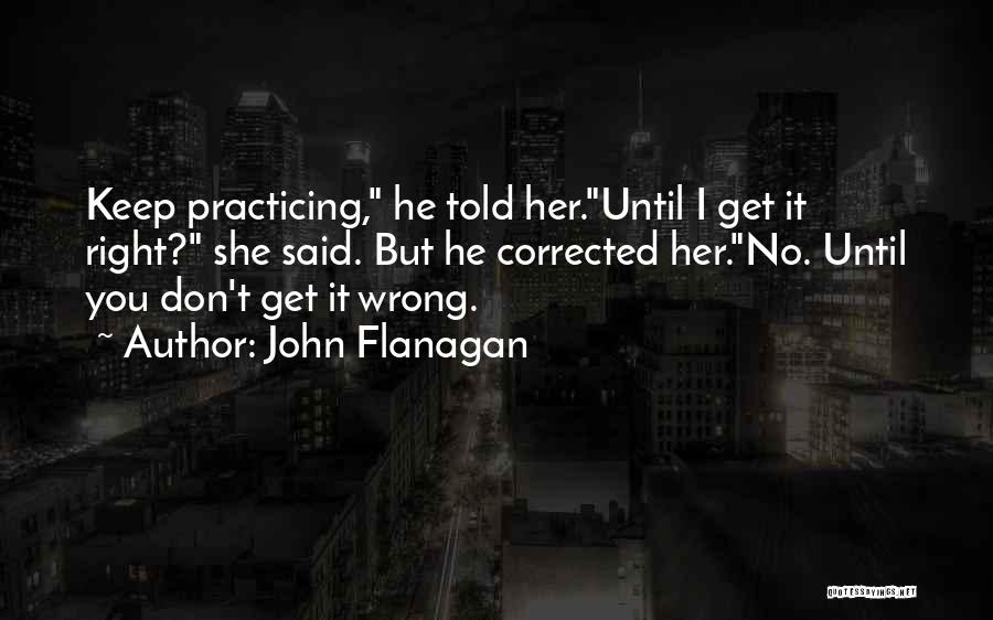 John Flanagan Quotes: Keep Practicing, He Told Her.until I Get It Right? She Said. But He Corrected Her.no. Until You Don't Get It