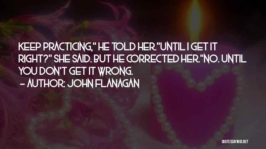 John Flanagan Quotes: Keep Practicing, He Told Her.until I Get It Right? She Said. But He Corrected Her.no. Until You Don't Get It