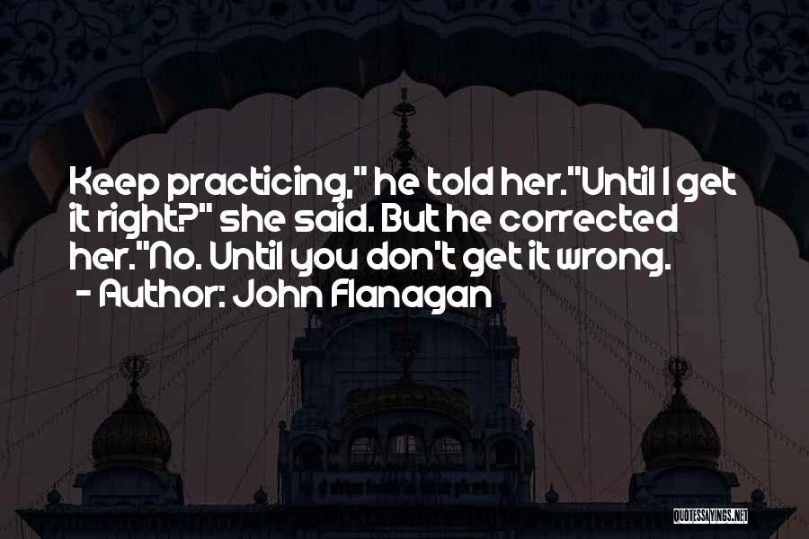 John Flanagan Quotes: Keep Practicing, He Told Her.until I Get It Right? She Said. But He Corrected Her.no. Until You Don't Get It