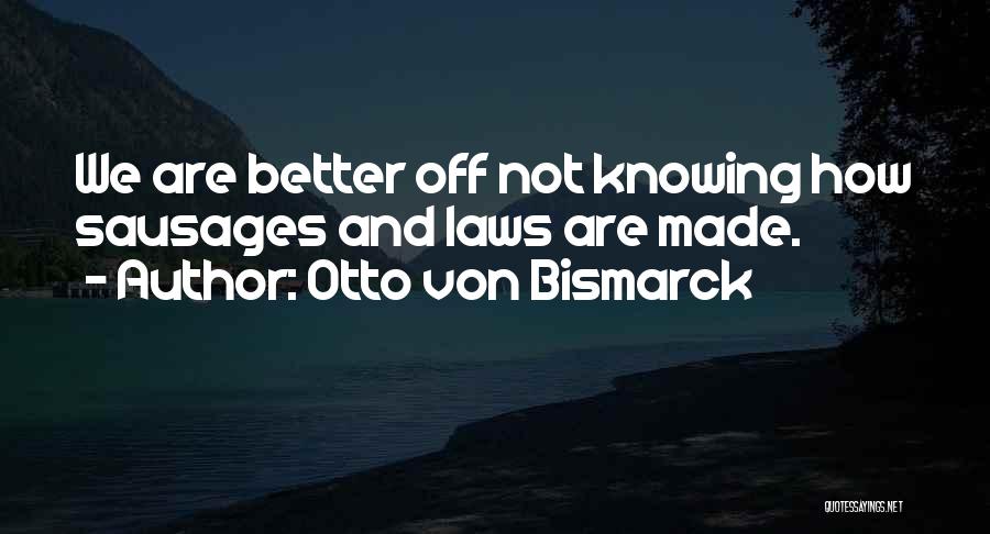 Otto Von Bismarck Quotes: We Are Better Off Not Knowing How Sausages And Laws Are Made.