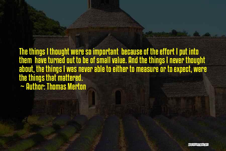 Thomas Merton Quotes: The Things I Thought Were So Important Because Of The Effort I Put Into Them Have Turned Out To Be