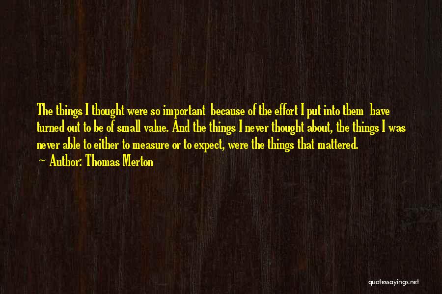 Thomas Merton Quotes: The Things I Thought Were So Important Because Of The Effort I Put Into Them Have Turned Out To Be