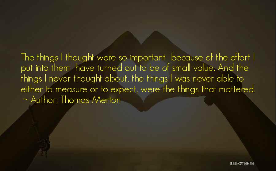 Thomas Merton Quotes: The Things I Thought Were So Important Because Of The Effort I Put Into Them Have Turned Out To Be