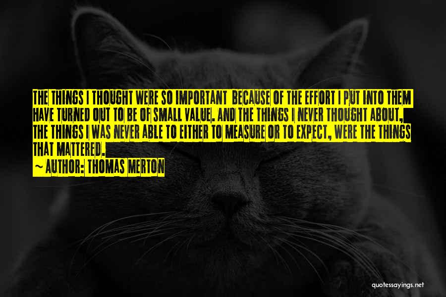 Thomas Merton Quotes: The Things I Thought Were So Important Because Of The Effort I Put Into Them Have Turned Out To Be