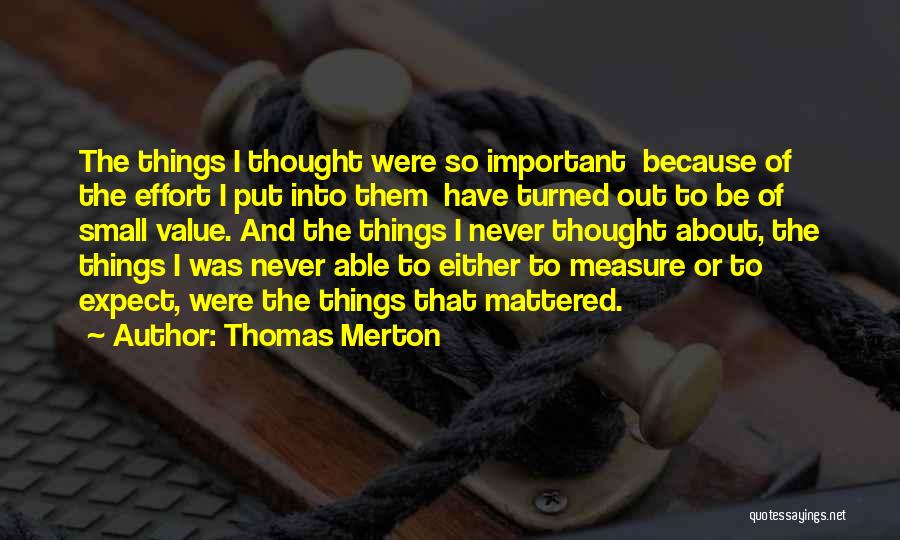 Thomas Merton Quotes: The Things I Thought Were So Important Because Of The Effort I Put Into Them Have Turned Out To Be