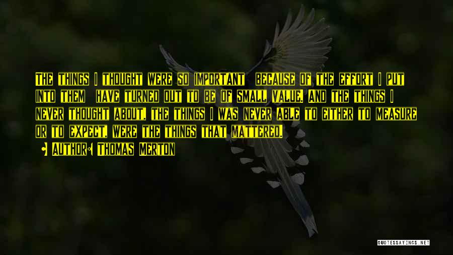 Thomas Merton Quotes: The Things I Thought Were So Important Because Of The Effort I Put Into Them Have Turned Out To Be