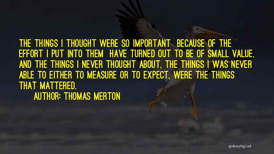 Thomas Merton Quotes: The Things I Thought Were So Important Because Of The Effort I Put Into Them Have Turned Out To Be