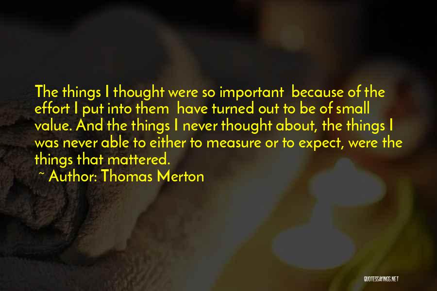 Thomas Merton Quotes: The Things I Thought Were So Important Because Of The Effort I Put Into Them Have Turned Out To Be