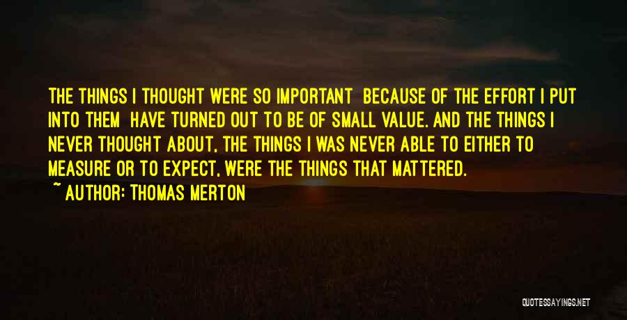 Thomas Merton Quotes: The Things I Thought Were So Important Because Of The Effort I Put Into Them Have Turned Out To Be