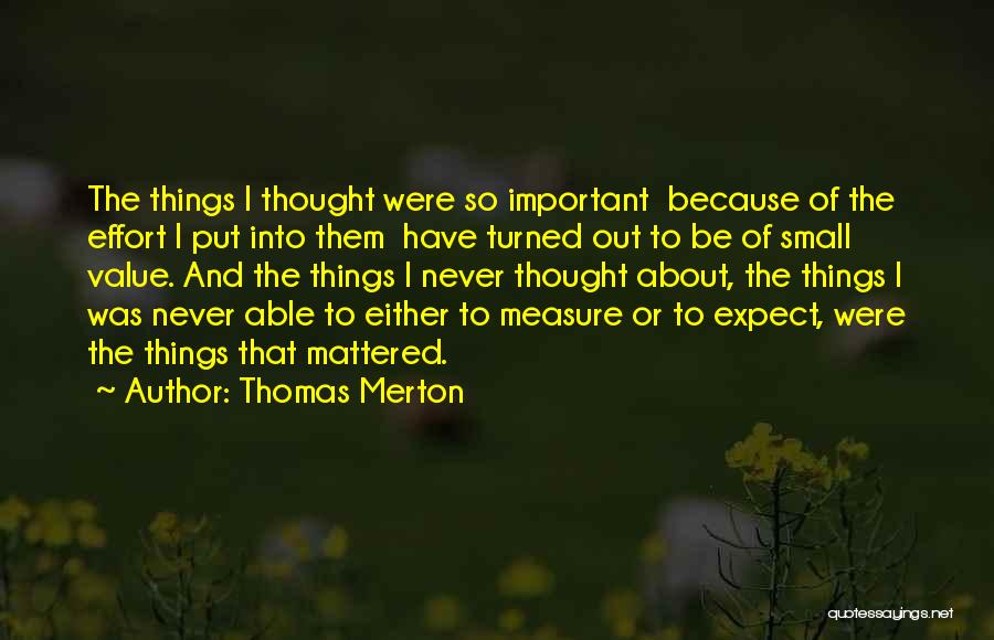 Thomas Merton Quotes: The Things I Thought Were So Important Because Of The Effort I Put Into Them Have Turned Out To Be