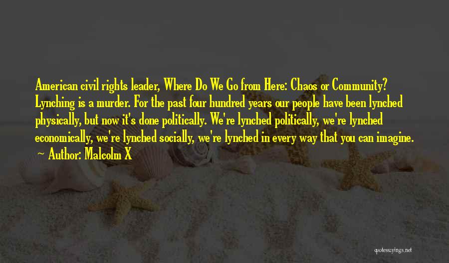 Malcolm X Quotes: American Civil Rights Leader, Where Do We Go From Here: Chaos Or Community? Lynching Is A Murder. For The Past