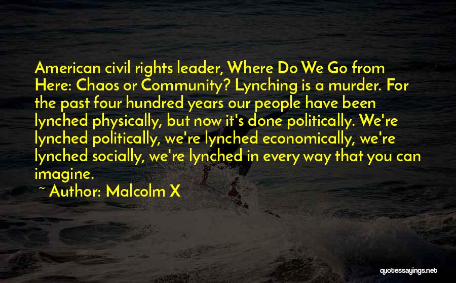 Malcolm X Quotes: American Civil Rights Leader, Where Do We Go From Here: Chaos Or Community? Lynching Is A Murder. For The Past