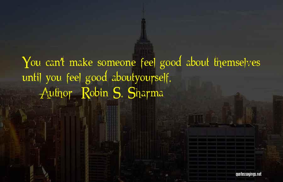 Robin S. Sharma Quotes: You Can't Make Someone Feel Good About Themselves Until You Feel Good Aboutyourself.