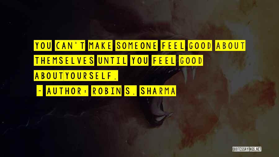 Robin S. Sharma Quotes: You Can't Make Someone Feel Good About Themselves Until You Feel Good Aboutyourself.