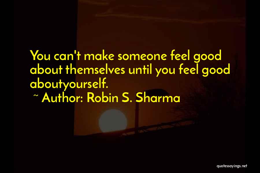 Robin S. Sharma Quotes: You Can't Make Someone Feel Good About Themselves Until You Feel Good Aboutyourself.