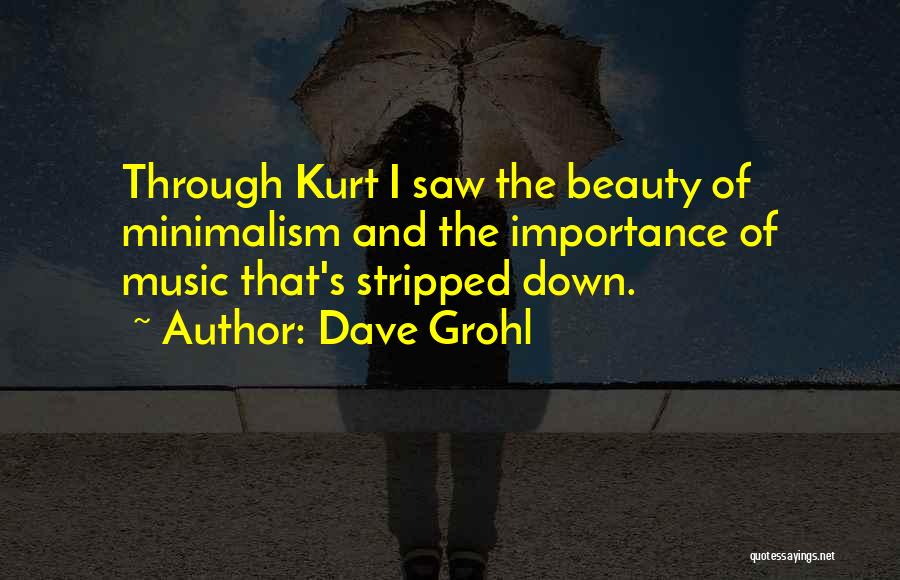 Dave Grohl Quotes: Through Kurt I Saw The Beauty Of Minimalism And The Importance Of Music That's Stripped Down.