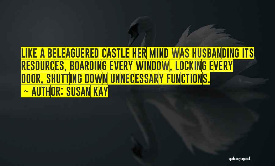 Susan Kay Quotes: Like A Beleaguered Castle Her Mind Was Husbanding Its Resources, Boarding Every Window, Locking Every Door, Shutting Down Unnecessary Functions.