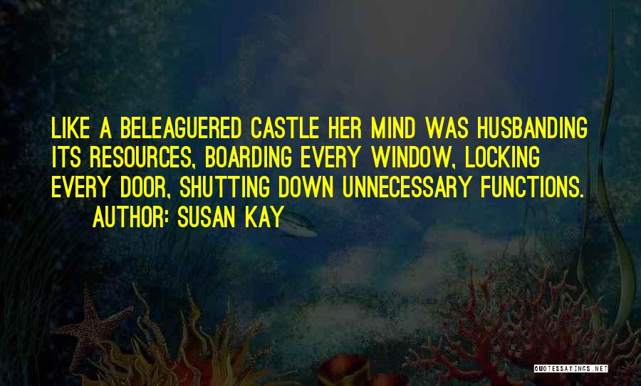 Susan Kay Quotes: Like A Beleaguered Castle Her Mind Was Husbanding Its Resources, Boarding Every Window, Locking Every Door, Shutting Down Unnecessary Functions.