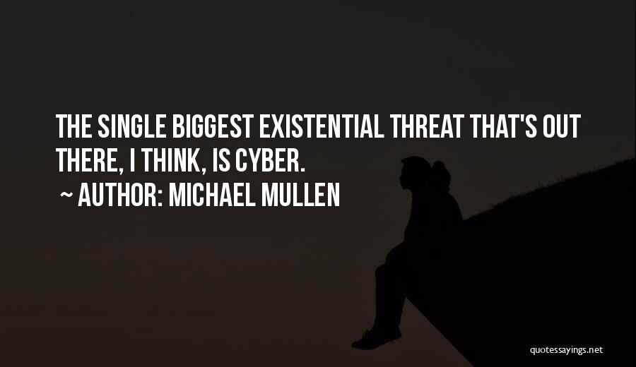 Michael Mullen Quotes: The Single Biggest Existential Threat That's Out There, I Think, Is Cyber.