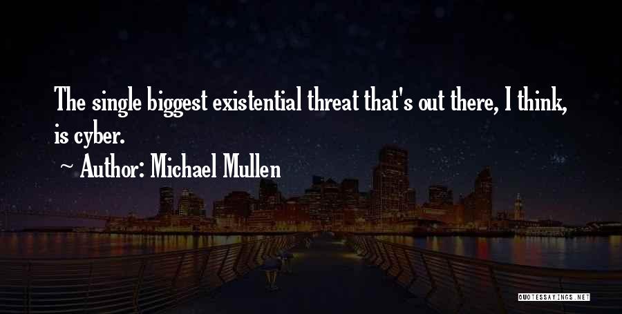 Michael Mullen Quotes: The Single Biggest Existential Threat That's Out There, I Think, Is Cyber.