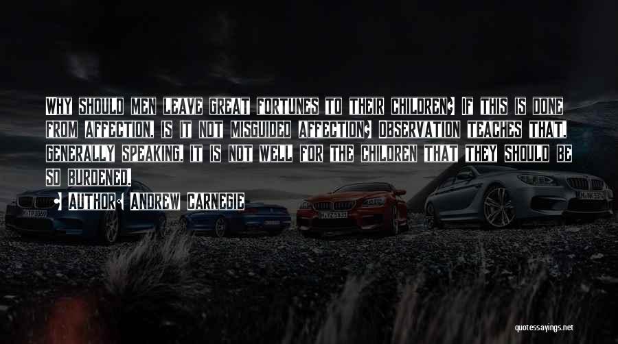 Andrew Carnegie Quotes: Why Should Men Leave Great Fortunes To Their Children? If This Is Done From Affection, Is It Not Misguided Affection?