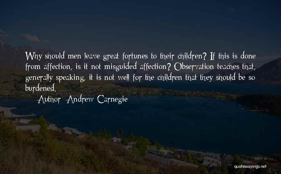 Andrew Carnegie Quotes: Why Should Men Leave Great Fortunes To Their Children? If This Is Done From Affection, Is It Not Misguided Affection?