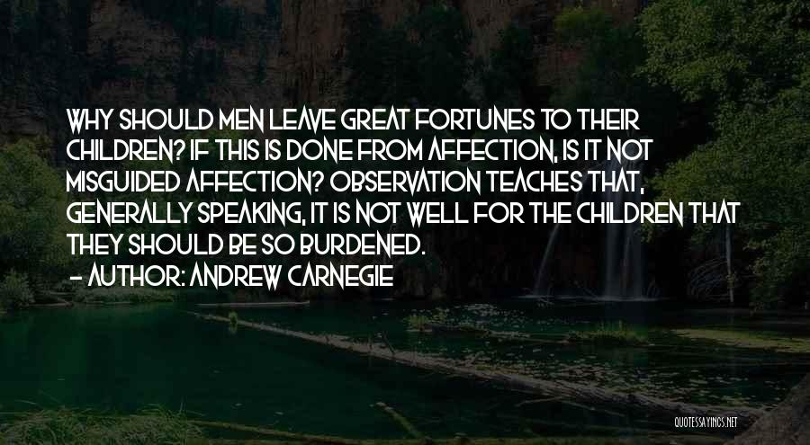 Andrew Carnegie Quotes: Why Should Men Leave Great Fortunes To Their Children? If This Is Done From Affection, Is It Not Misguided Affection?