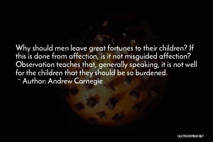 Andrew Carnegie Quotes: Why Should Men Leave Great Fortunes To Their Children? If This Is Done From Affection, Is It Not Misguided Affection?