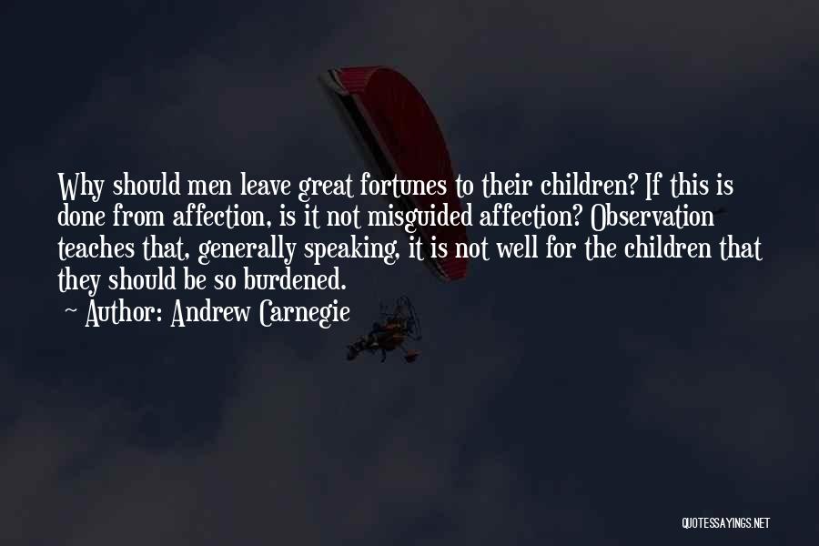 Andrew Carnegie Quotes: Why Should Men Leave Great Fortunes To Their Children? If This Is Done From Affection, Is It Not Misguided Affection?