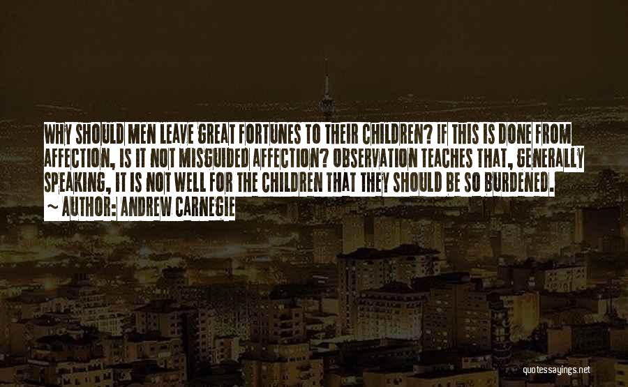 Andrew Carnegie Quotes: Why Should Men Leave Great Fortunes To Their Children? If This Is Done From Affection, Is It Not Misguided Affection?