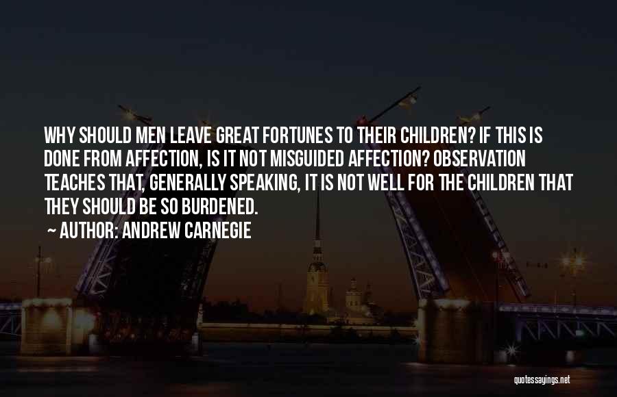 Andrew Carnegie Quotes: Why Should Men Leave Great Fortunes To Their Children? If This Is Done From Affection, Is It Not Misguided Affection?