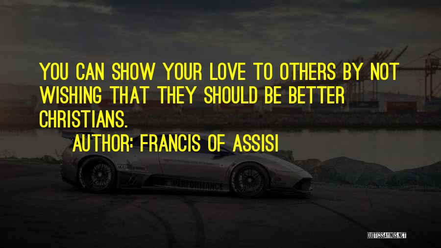 Francis Of Assisi Quotes: You Can Show Your Love To Others By Not Wishing That They Should Be Better Christians.