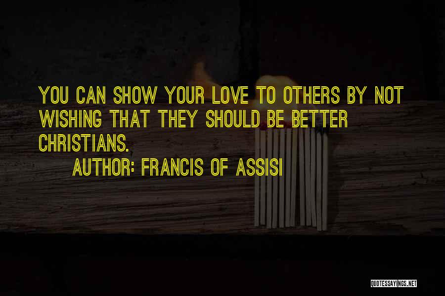 Francis Of Assisi Quotes: You Can Show Your Love To Others By Not Wishing That They Should Be Better Christians.