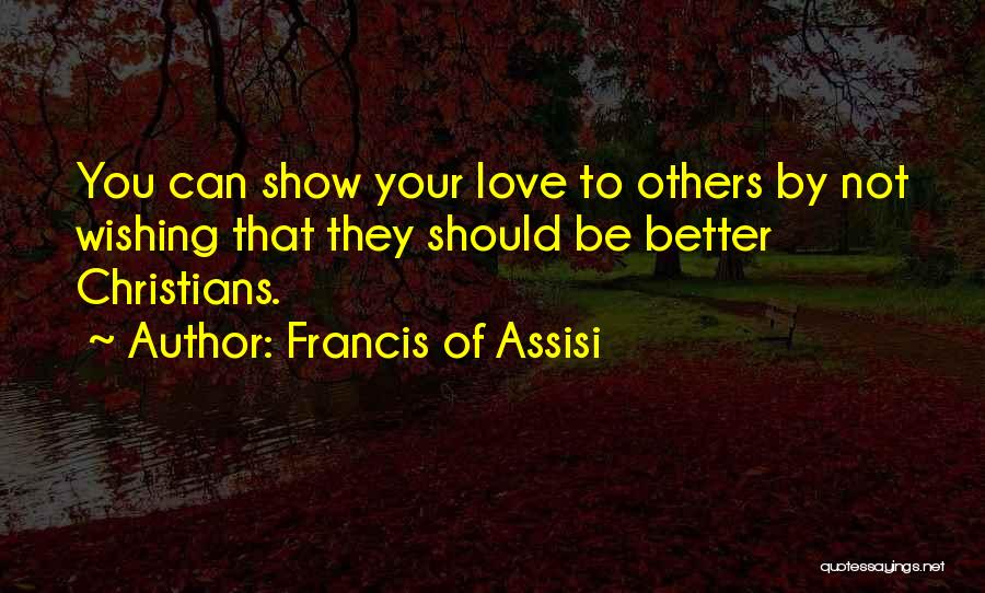 Francis Of Assisi Quotes: You Can Show Your Love To Others By Not Wishing That They Should Be Better Christians.