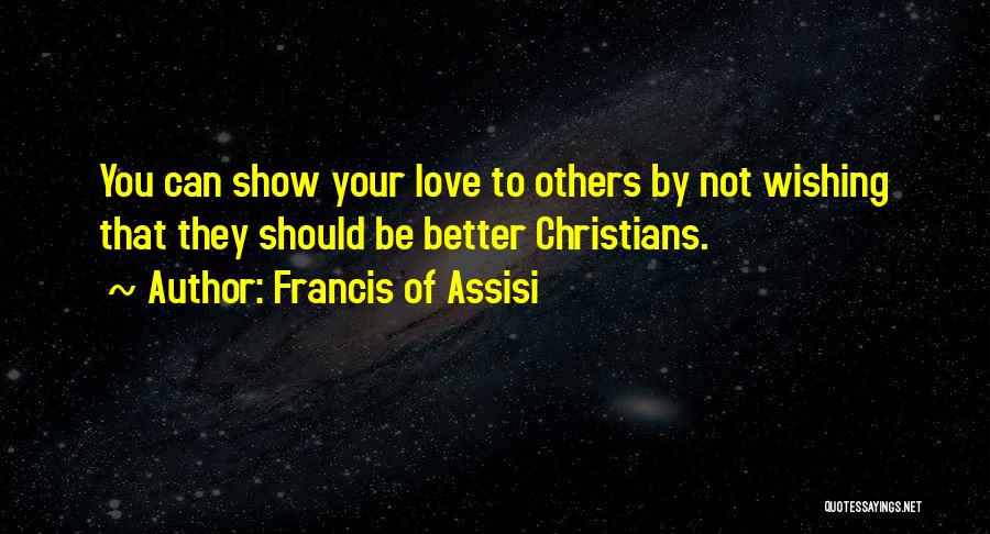 Francis Of Assisi Quotes: You Can Show Your Love To Others By Not Wishing That They Should Be Better Christians.