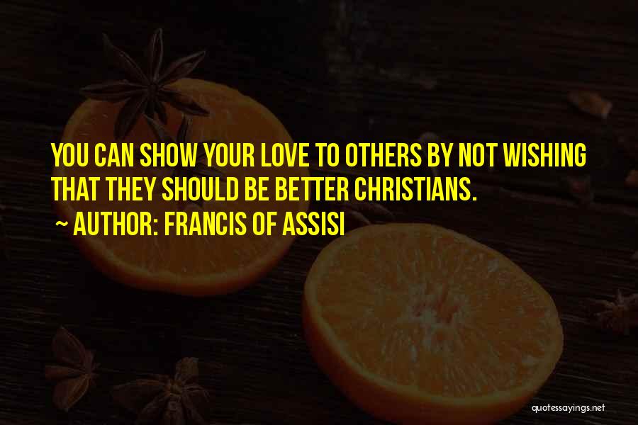 Francis Of Assisi Quotes: You Can Show Your Love To Others By Not Wishing That They Should Be Better Christians.