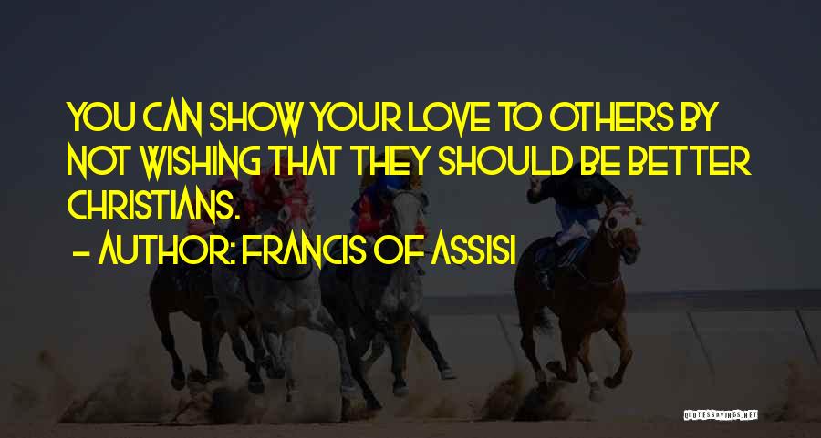 Francis Of Assisi Quotes: You Can Show Your Love To Others By Not Wishing That They Should Be Better Christians.